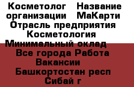 Косметолог › Название организации ­ МаКарти › Отрасль предприятия ­ Косметология › Минимальный оклад ­ 1 - Все города Работа » Вакансии   . Башкортостан респ.,Сибай г.